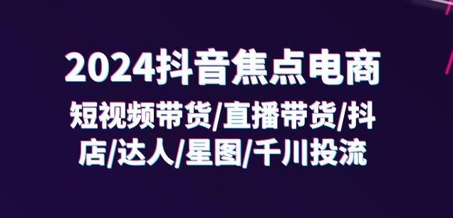 2024抖音焦点电商：短视频带货/直播带货/抖店/达人/星图/千川投流/32节课-情久项目网