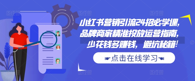 小红书营销引流24招必学课，品牌商家精准投放运营指南，少花钱多赚钱，避坑秘籍!-情久项目网