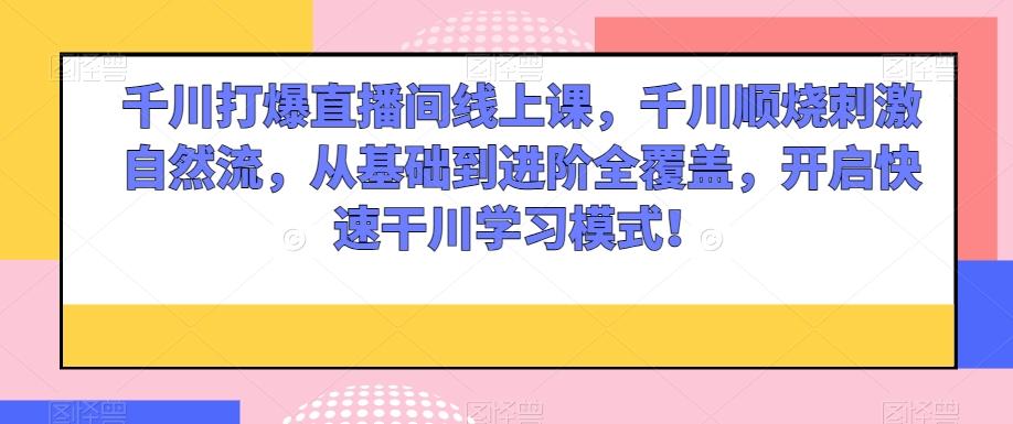 千川打爆直播间线上课，千川顺烧刺激自然流，从基础到进阶全覆盖，开启快速干川学习模式！-情久项目网