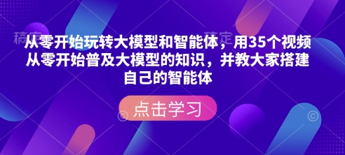 从零开始玩转大模型和智能体，​用35个视频从零开始普及大模型的知识，并教大家搭建自己的智能体-情久项目网