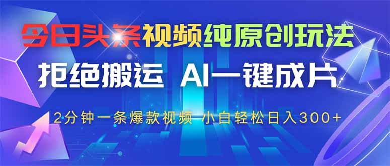 今日头条视频纯原创玩法，AI一键成片，2分钟一条视频，轻松日入300+-情久项目网