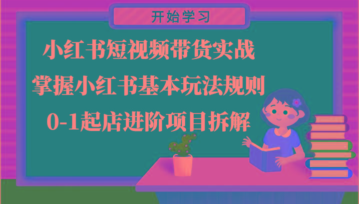 小红书短视频带货实战-掌握小红书基本玩法规则，0-1起店进阶项目拆解-情久项目网