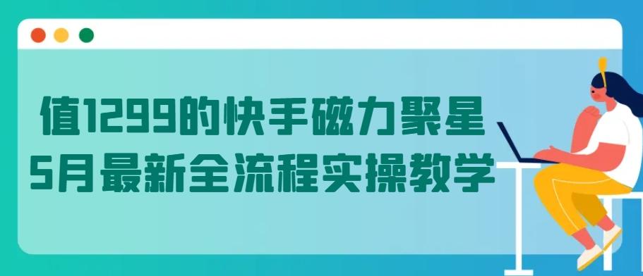 值1299的快手磁力聚星5月最新全流程实操教学【揭秘】-情久项目网