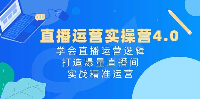 直播运营实操营4.0：学会直播运营逻辑，打造爆量直播间，实战精准运营-情久项目网