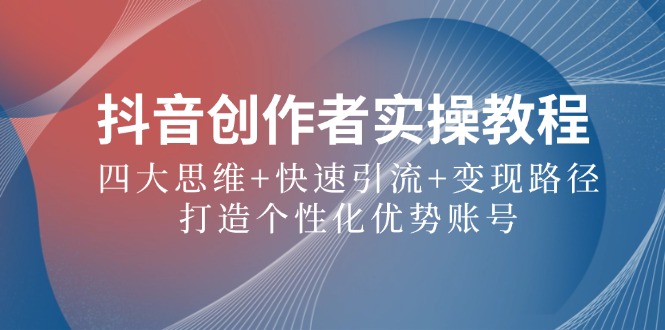 抖音创作者实操教程：四大思维+快速引流+变现路径，打造个性化优势账号-情久项目网