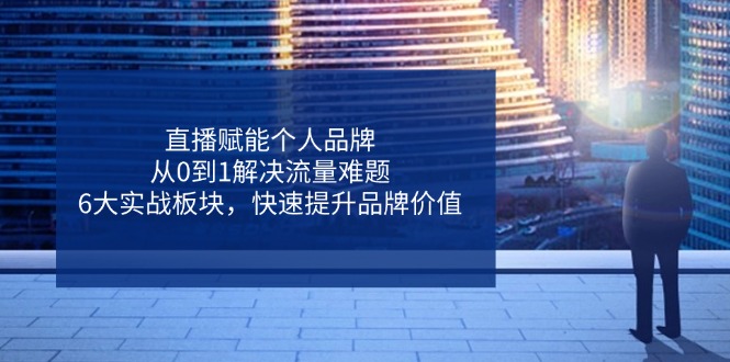 直播赋能个人品牌，从0到1解决流量难题，6大实战板块，快速提升品牌价值-情久项目网