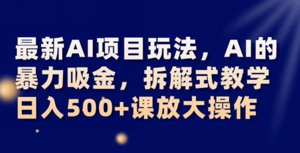 最新AI项目玩法，AI的暴力吸金，拆解式教学，日入500+可放大操作【揭秘】-情久项目网