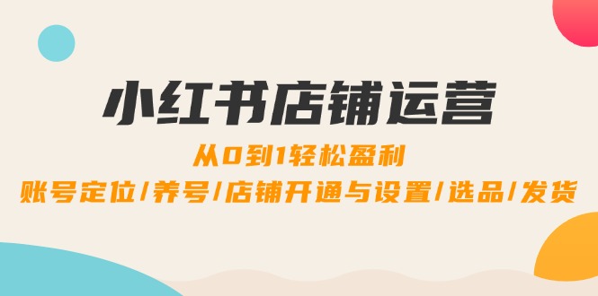 小红书店铺运营：0到1轻松盈利，账号定位/养号/店铺开通与设置/选品/发货-情久项目网