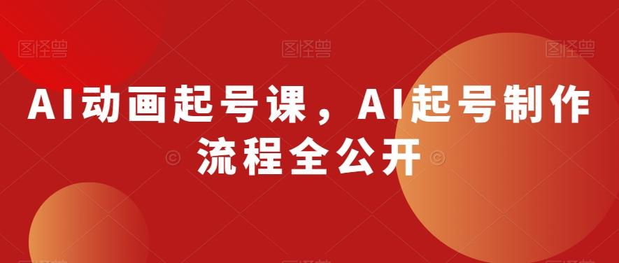 AI动画起号课，AI起号制作流程全公开-情久项目网