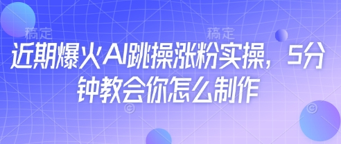 近期爆火AI跳操涨粉实操，5分钟教会你怎么制作-情久项目网