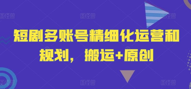 短剧多账号精细化运营和规划，搬运+原创-情久项目网