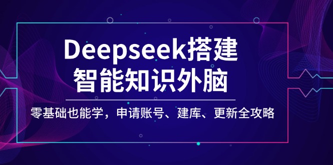 Deepseek搭建智能知识外脑，零基础也能学，申请账号、建库、更新全攻略-情久项目网