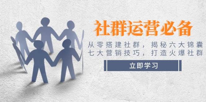 社群运营必备！从零搭建社群，揭秘六大锦囊、七大营销技巧，打造火爆社群-情久项目网