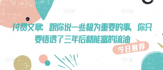 付费文章：跟你说一些极为重要的事，你只要悟透了 三年后 就能富的流油-情久项目网