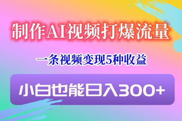 制作AI视频打爆流量,一条视频变现5种收益,小白也能日入300+-情久项目网
