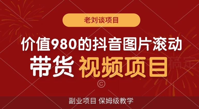 价值980的抖音图片滚动带货视频副业项目，保姆级教学【揭秘】-情久项目网