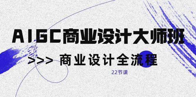 AIGC-商业设计大师班，商业设计全流程(22节课-情久项目网