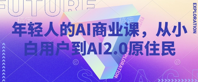 年轻人的AI商业课，从小白用户到AI2.0原住民-情久项目网