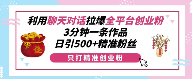 利用聊天对话拉爆全平台创业粉，3分钟一条作品，日引500+精准粉丝-情久项目网