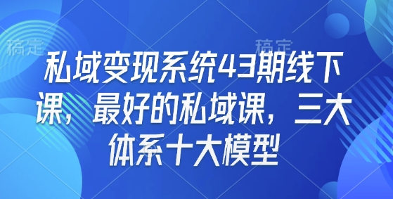 私域变现系统43期线下课，最好的私域课，三大体系十大模型-情久项目网