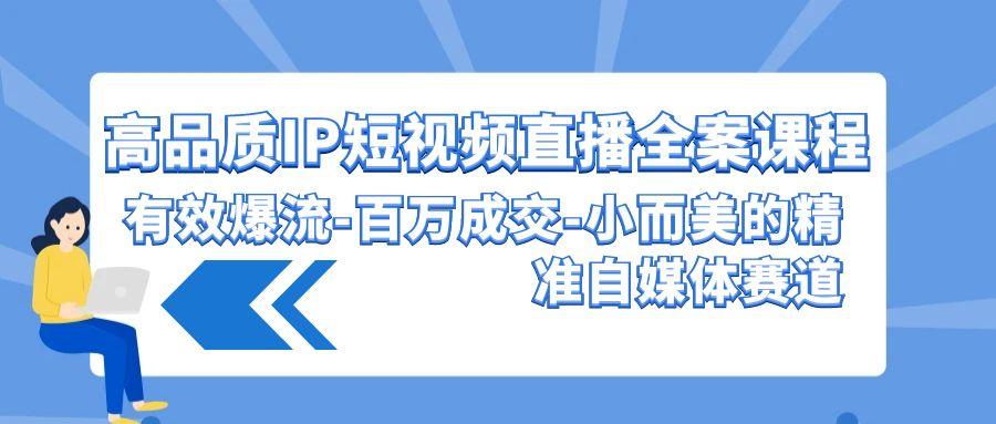 (9591期)高品质 IP短视频直播-全案课程，有效爆流-百万成交-小而美的精准自媒体赛道-情久项目网