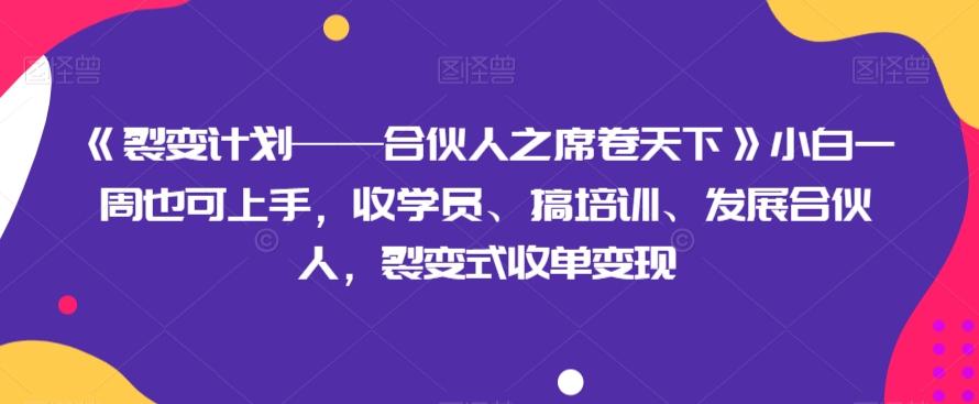 《裂变计划——合伙人之席卷天下》小白一周也可上手，收学员、搞培训、发展合伙人，裂变式收单变现-情久项目网