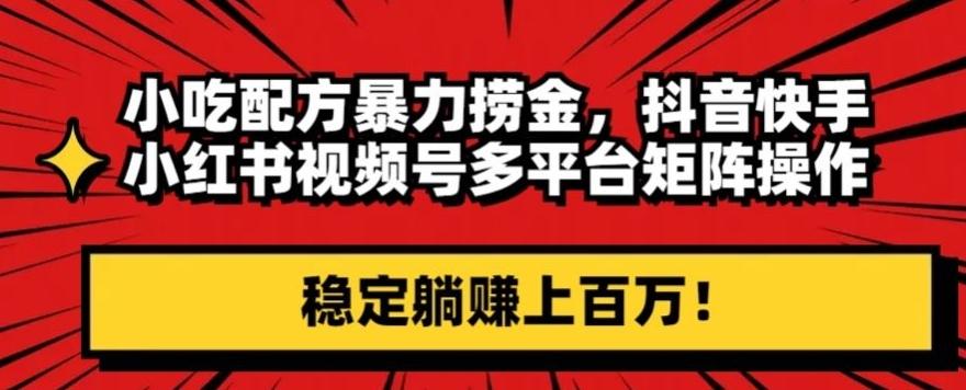 小吃配方暴力捞金，抖音快手小红书视频号多平台矩阵操作，稳定躺赚上百万！-情久项目网
