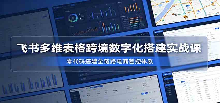飞书多维表格跨境数字化搭建实战课，零代码搭建全链路电商管控体系-情久项目网