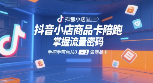 抖音小店商品卡陪跑，掌握流量密码，手把手带你从0-1做商品卡-情久项目网