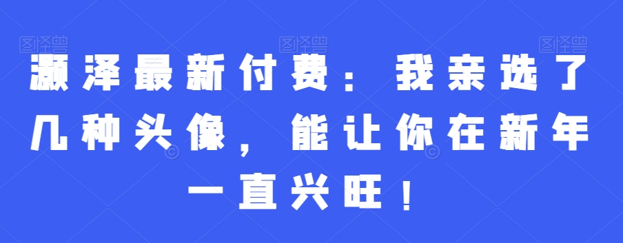 灏泽最新付费：我亲选了几种头像，能让你在新年一直兴旺！-情久项目网