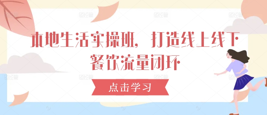 本地生活实操班，打造线上线下餐饮流量闭环-情久项目网