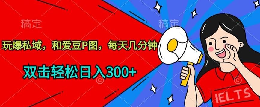 玩爆私域，和爱豆P图，每天几分钟 轻松日入300+【揭秘】-情久项目网