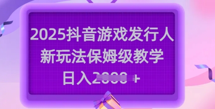2025抖音游戏发行人新玩法，保姆级教学，日入多张-情久项目网