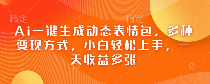 Ai一键生成动态表情包，多种变现方式，小白轻松上手，一天收益多张-情久项目网