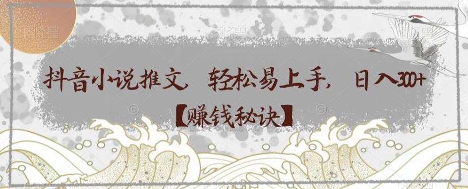 抖音小说推文，轻松易上手，日入300+【赚钱秘诀】-情久项目网