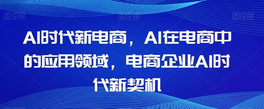 Al时代新电商，Al在电商中的应用领域，电商企业AI时代新契机-情久项目网