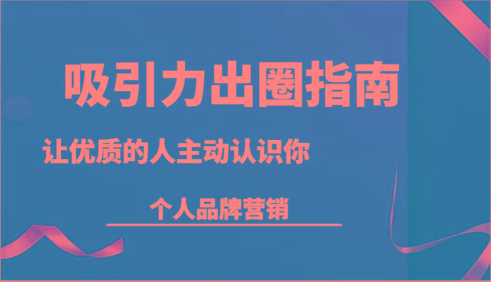 吸引力出圈指南-让优质的人主动认识你-个人品牌营销(13节课)-情久项目网