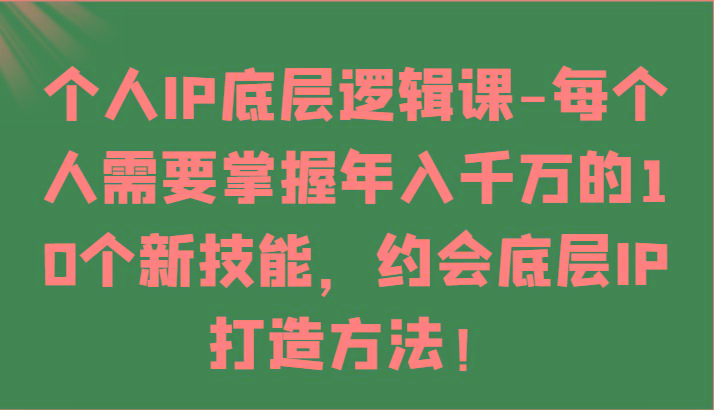 个人IP底层逻辑-掌握年入千万的10个新技能，约会底层IP的打造方法！-情久项目网