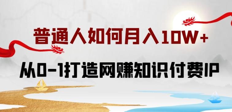 普通人如何打造知识付费IP月入10W+，从0-1打造网赚知识付费IP，小白喂饭级教程【揭秘】-情久项目网