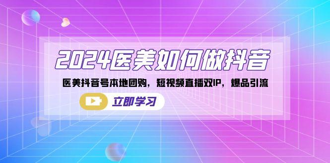 2024医美如何做抖音，医美抖音号本地团购，短视频直播双IP，爆品引流-情久项目网