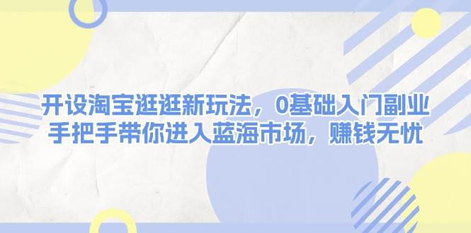开设淘宝逛逛新玩法，0基础入门副业，手把手带你进入蓝海市场，赚钱无忧-情久项目网