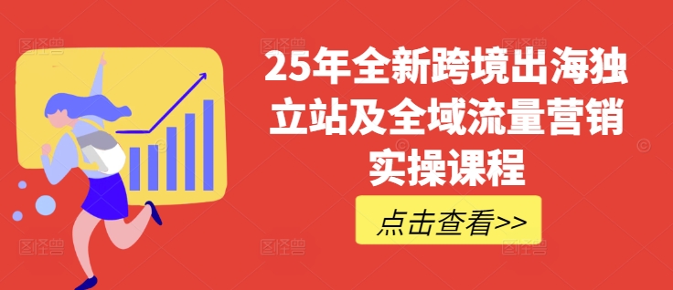 25年全新跨境出海独立站及全域流量营销实操课程，跨境电商独立站TIKTOK全域营销普货特货玩法大全-情久项目网