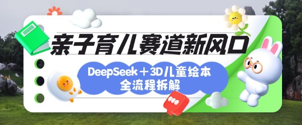 育儿赛道新风口：DeepSeek+3D绘本全流程拆解，月涨粉上W，还能培养亲子创造力-情久项目网