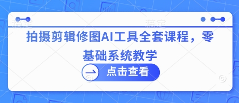 拍摄剪辑修图AI工具全套课程，零基础系统教学-情久项目网