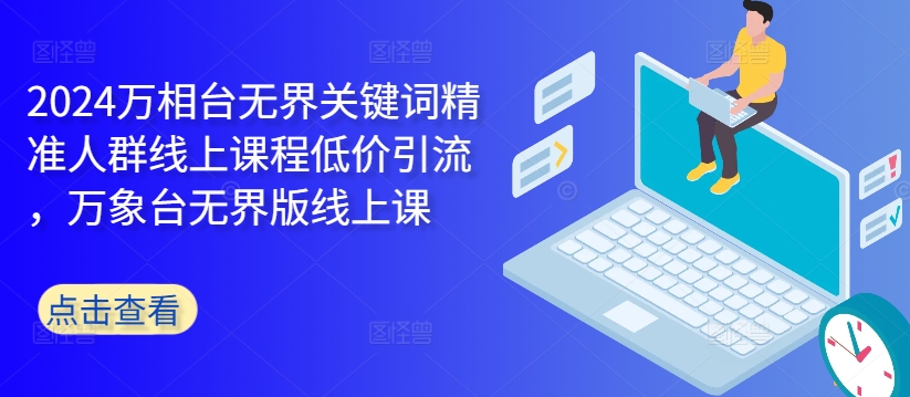2024万相台无界关键词精准人群线上课程低价引流 ，万象台无界版线上课-情久项目网