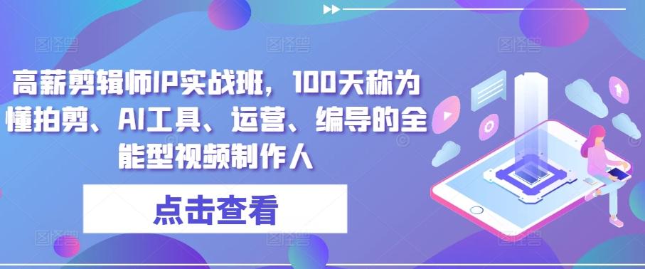 高薪剪辑师IP实战班，100天称为懂拍剪、AI工具、运营、编导的全能型视频制作人-情久项目网