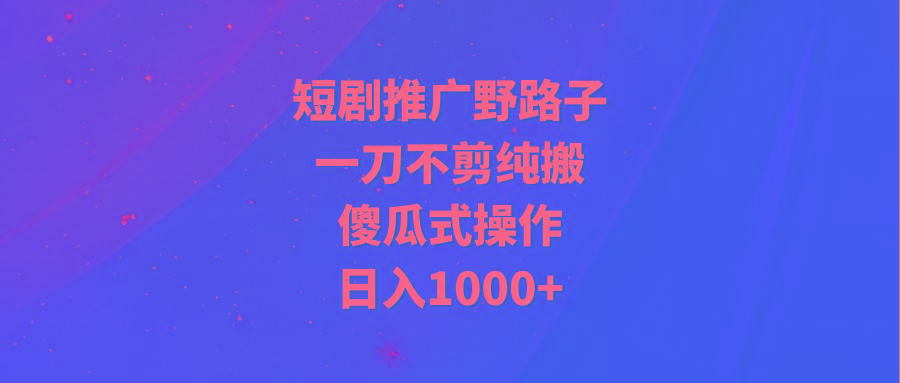 (9586期)短剧推广野路子，一刀不剪纯搬运，傻瓜式操作，日入1000+-情久项目网