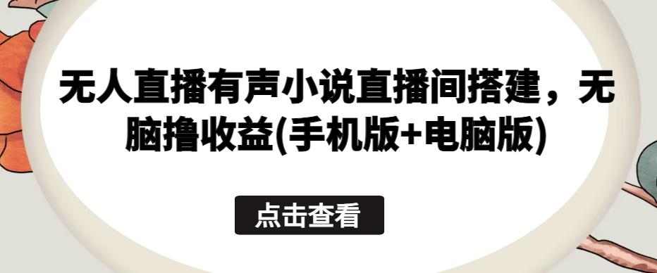 无人直播有声小说直播间搭建，无脑撸收益(手机版+电脑版)-情久项目网