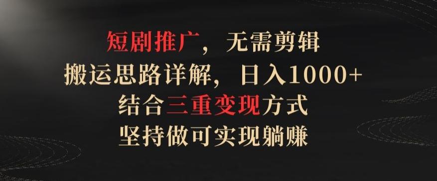 短剧推广，无需剪辑，搬运思路详解，日入1000+，结合三重变现方式，坚持做可实现躺赚【揭秘】-情久项目网