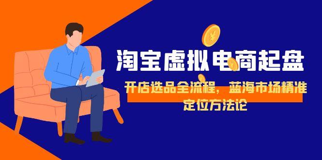 淘宝虚拟电商起盘，开店选品全流程，蓝海市场精准定位方法论-情久项目网
